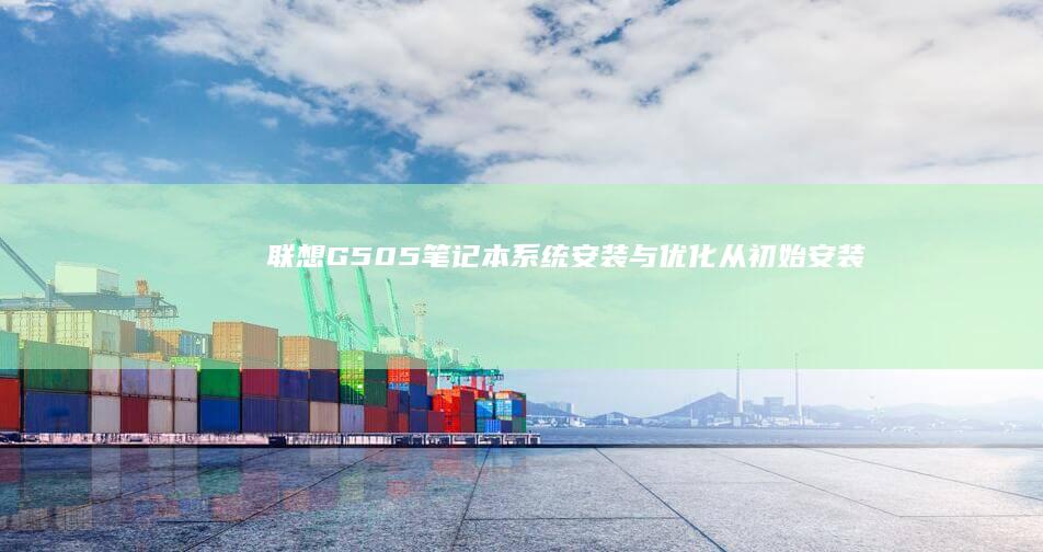 联想G505笔记本系统安装与优化：从初始安装到系统调优，助你轻松升级电脑性能 (联想g505笔记本详细参数)