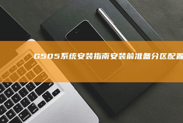 G505系统安装指南：安装前准备、分区配置与数据备份，避免安装过程中的潜在风险 (g50做系统)