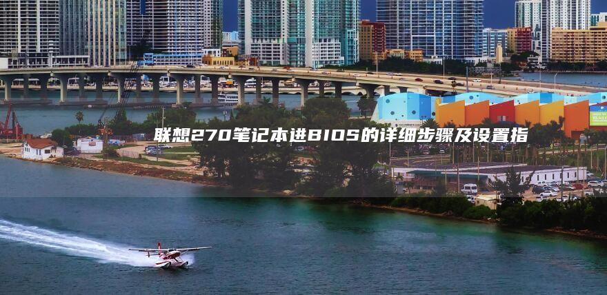 联想270笔记本进BIOS的详细步骤及设置指南 (联想270笔记本可升最高多大)