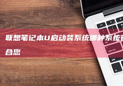 联想笔记本U启动装系统哪种系统镜像更适合您