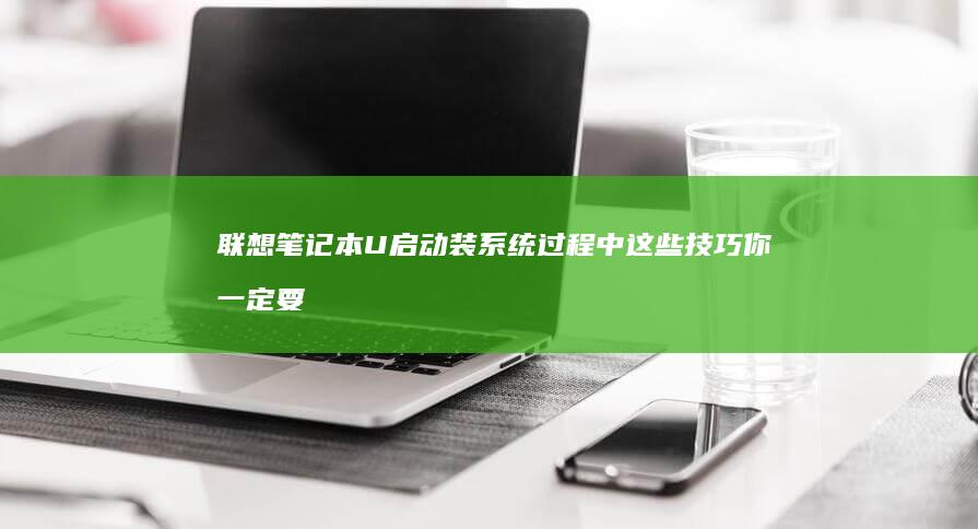 联想笔记本U启动装系统过程中这些技巧你一定要知道 (联想笔记本u盘启动按哪个键)