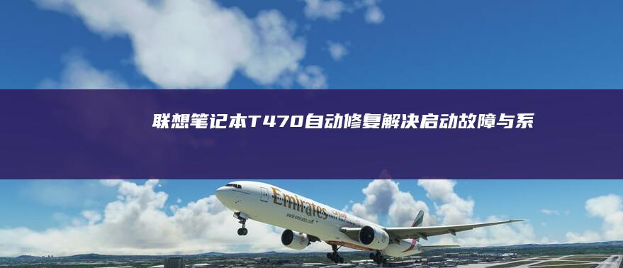 联想笔记本T470自动修复：解决启动故障与系统问题的详细步骤 (联想笔记本thinkbook)