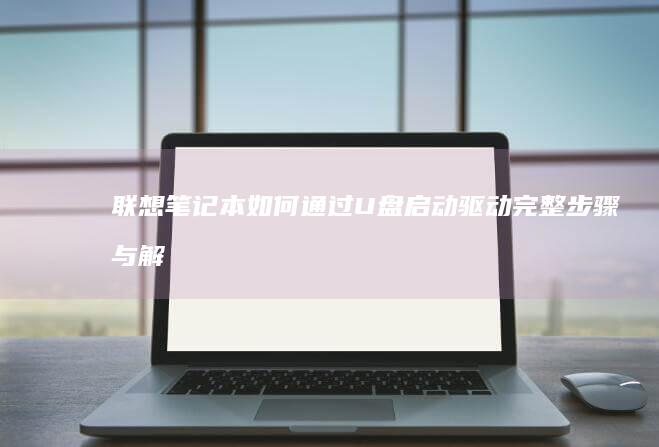 联想笔记本如何通过U盘启动驱动：完整步骤与解决方案 (联想笔记本如何恢复出厂设置)