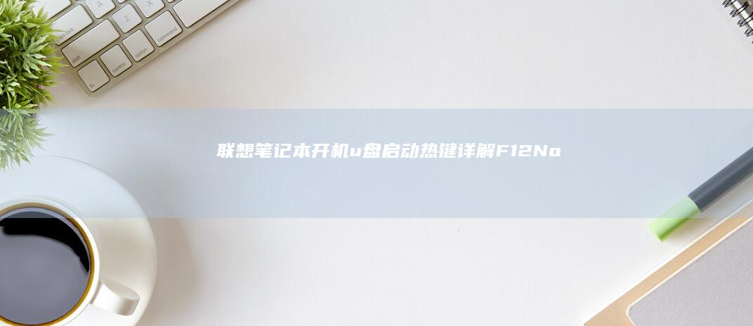 联想笔记本开机u盘启动热键详解：F12/Novo键功能详细说明与u盘启动方法 (联想笔记本开机黑屏无反应)