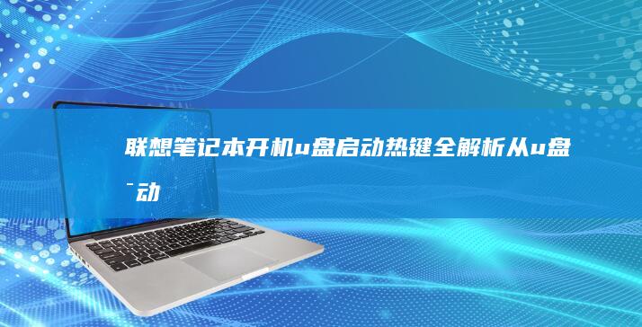 联想笔记本开机u盘启动热键全解析：从u盘启动到系统安装的完整指南 (联想笔记本开不了机怎么办)