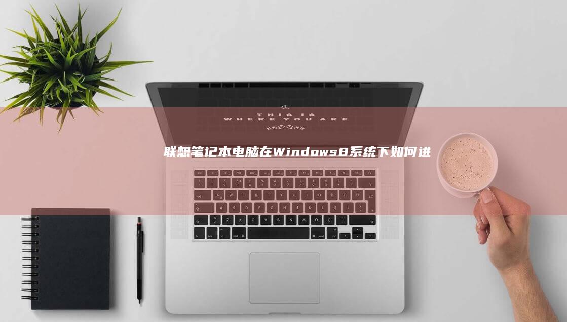 联想笔记本电脑在Windows 8系统下如何进入PE（预安装环境）进行系统维护与修复 (联想笔记本电池更换价格)