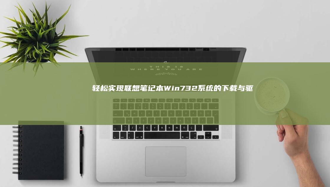 轻松实现联想笔记本Win7 32系统的下载与驱动安装 (轻松实现联想的成语)