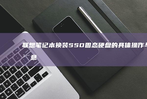 联想笔记本换装SSD固态硬盘的具体操作与注意事项 (联想笔记本换电池要多少钱)