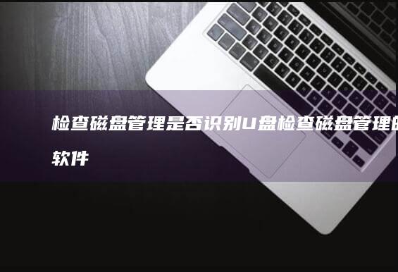 检查磁盘管理是否识别U盘检查磁盘管理的软件