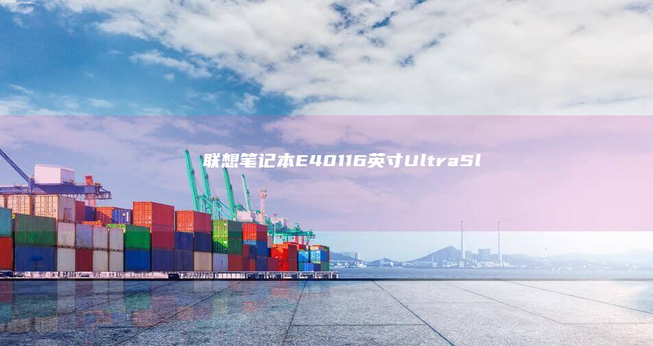 联想笔记本E40：11.6英寸UltraSlim设计，适合商务办公和日常使用，搭载10代酷睿™四核处理器 (联想笔记本e40配置参数)