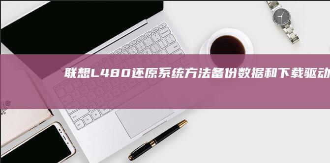 联想L480还原系统方法：备份数据和下载驱动指南 (联想l480笔记本参数)