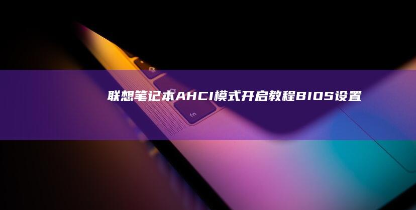 联想笔记本AHCI模式开启教程： BIOS设置详细注意事项 (联想笔记本ai元启和非元启的区别)