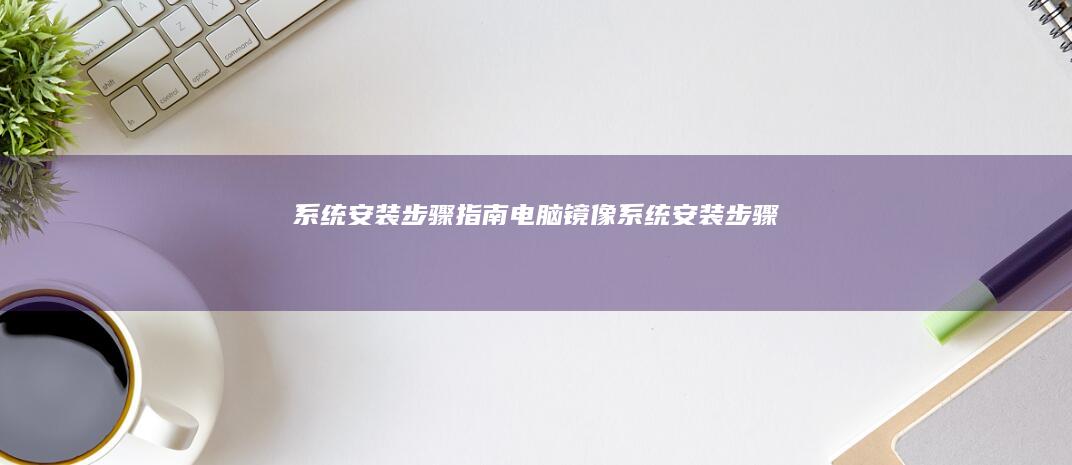 系统安装步骤指南电脑镜像系统安装步骤