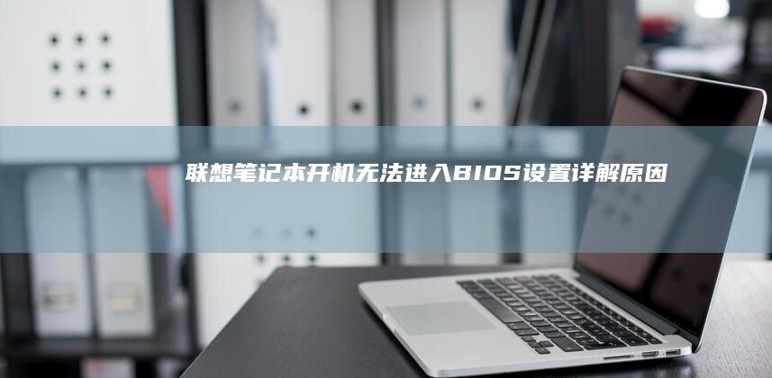 联想笔记本开机无法进入BIOS设置：详解原因、解决方法及常见问题解答 (联想笔记本开机黑屏无反应)
