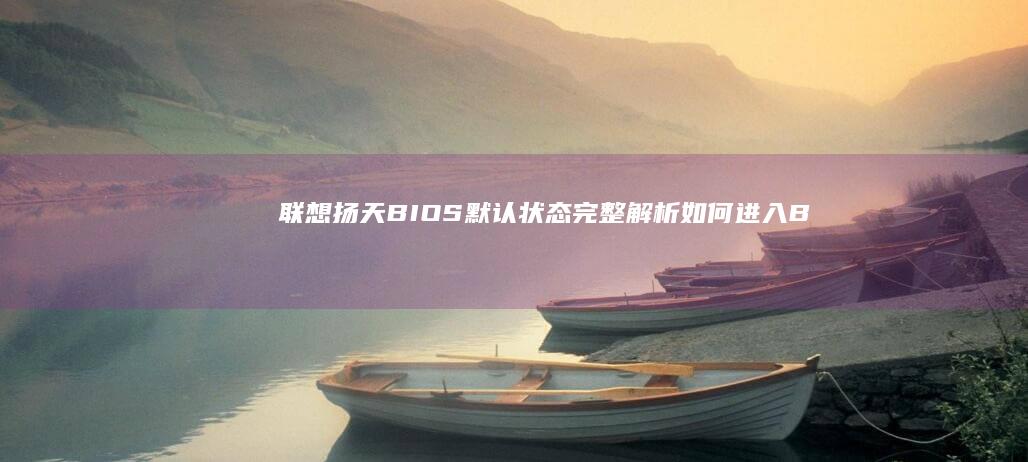 联想扬天BIOS默认状态完整解析：如何进入BIOS设置、默认状态配置及详细操作步骤 (联想扬天bios怎么进入)