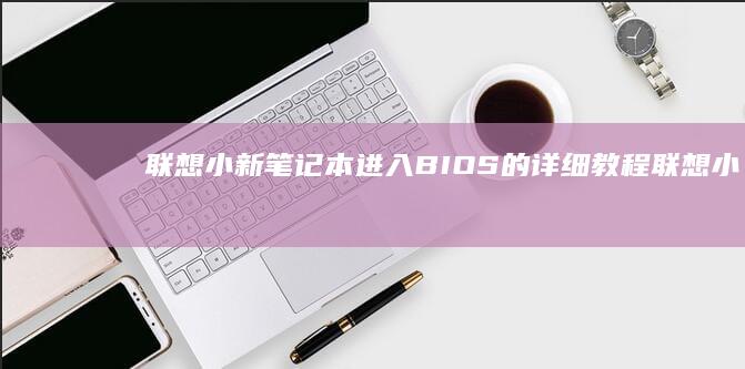 联想小新笔记本进入BIOS的详细教程 (联想小新笔记本开不了机怎么办 屏幕黑屏)
