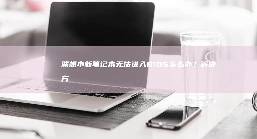 联想小新笔记本无法进入BIOS怎么办？解决方