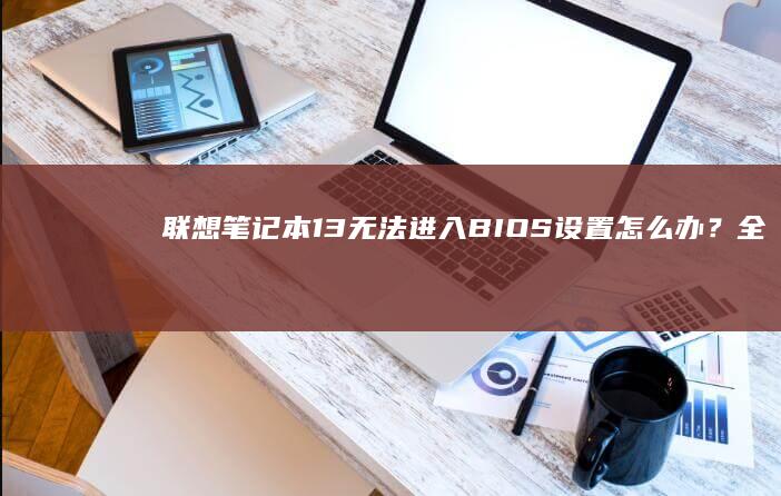 13无法进入BIOS设置怎么办？全