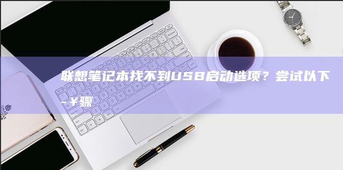 联想笔记本找不到USB启动选项？尝试以下步骤