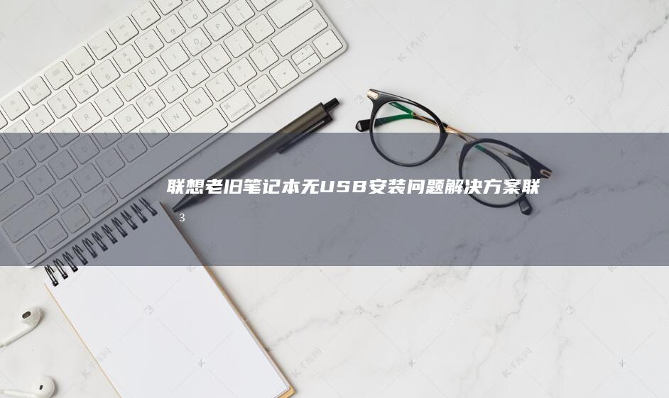 联想老旧笔记本无USB安装问题解决方案 (联想老旧笔记本,硬盘)
