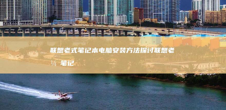 联想老式笔记本电脑安装方法探讨 (联想老式笔记本怎么连接wifi)