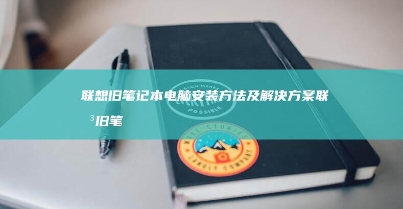 联想旧笔记本电脑安装方法及解决方案 (联想旧笔记本回收)