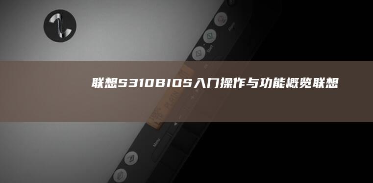 联想S310 BIOS入门操作与功能概览 (联想s310拆机图解)