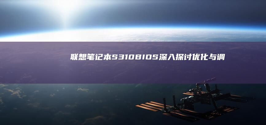 联想笔记本S310 BIOS深入探讨：优化与调试 (联想笔记本s410参数)