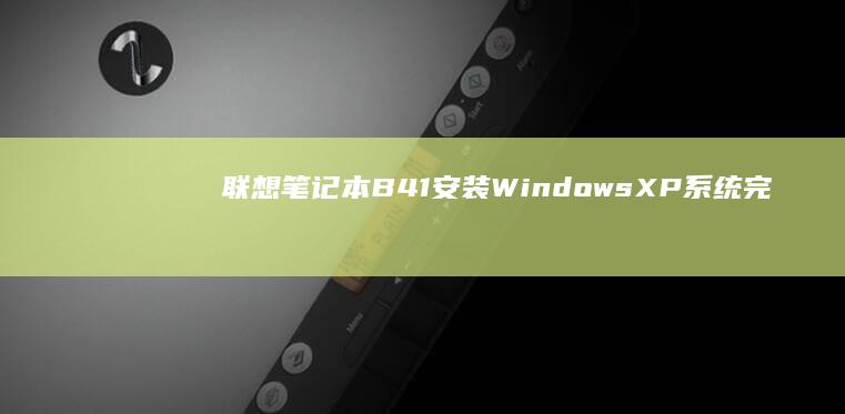 联想笔记本B41安装Windows XP系统完整教程：从驱动兼容性到性能优化，详细解析安装过程中的关键步骤与常见问题解决方案 (联想笔记本bios)