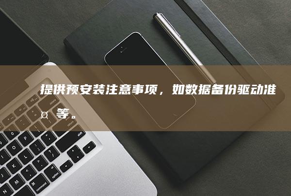 提供预安装注意事项，如数据备份、驱动准备等。 (预安装是什么意思)
