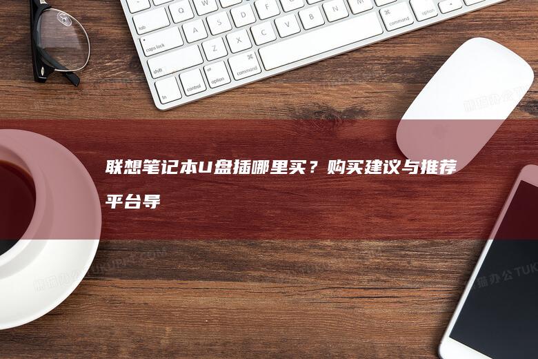 联想笔记本U盘插哪里买？购买建议与推荐平台导购 (联想笔记本u盘启动按哪个键)