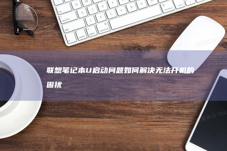 联想笔记本U启动问题：如何解决无法开机的困扰 (联想笔记本u盘启动按哪个键)