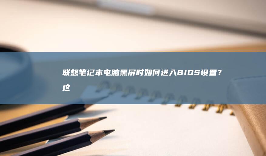 联想笔记本电脑黑屏时如何进入BIOS设置？这里有详细的解决方法！ (联想笔记本电池更换价格)