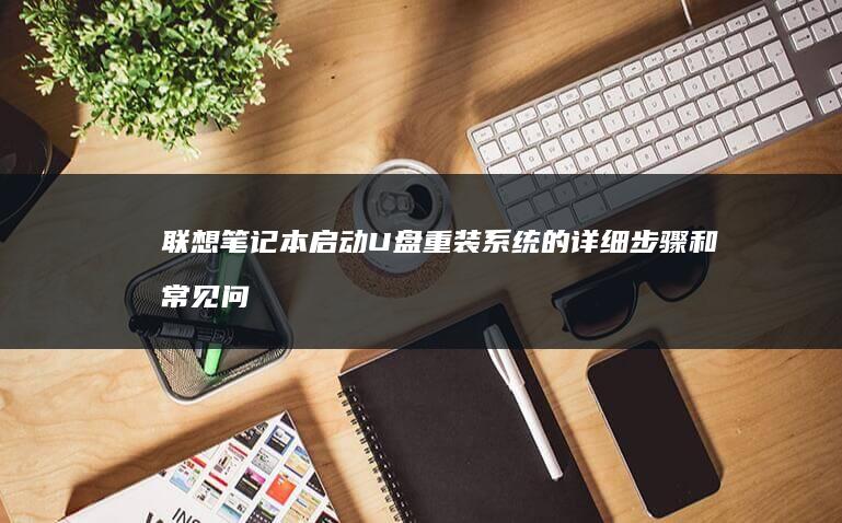 联想笔记本启动U盘重装系统的详细步骤和常见问题解析 (联想笔记本启动u盘按什么键)