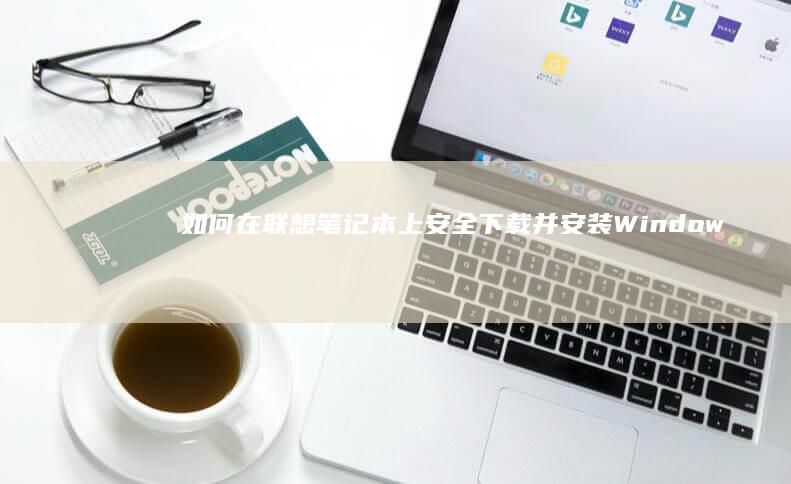 如何在联想笔记本上安全下载并安装Window