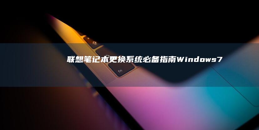 联想笔记本更换系统必备指南：Windows7下载、安装与激活详细教程 (联想笔记本更新后黑屏了怎么办)