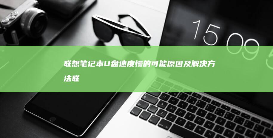 联想笔记本U盘速度慢的可能原因及解决方法 (联想笔记本u盘启动)