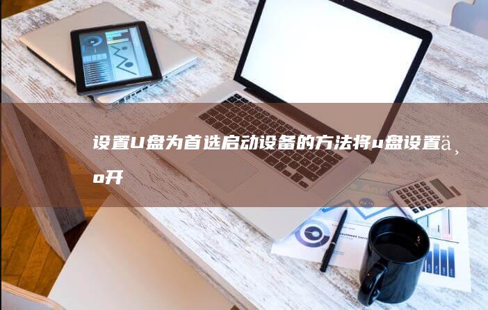 设置U盘为首选启动设备的方法 (将u盘设置为开机首选)