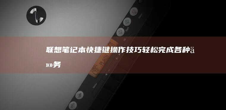 联想笔记本快捷键操作技巧：轻松完成各种任务 (联想笔记本快捷启动键进u盘启动)