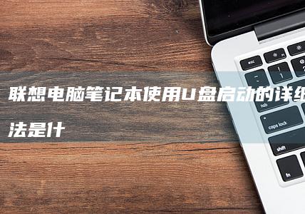 联想电脑笔记本使用U盘启动的详细操作是什