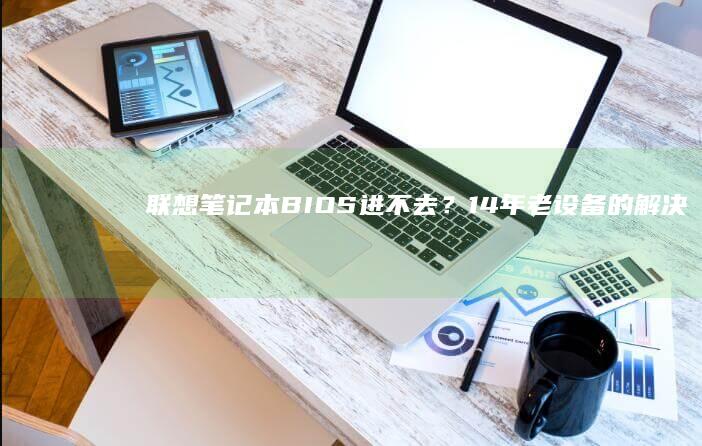 联想笔记本BIOS进不去？14年老设备的解决方案 (联想笔记本bios)