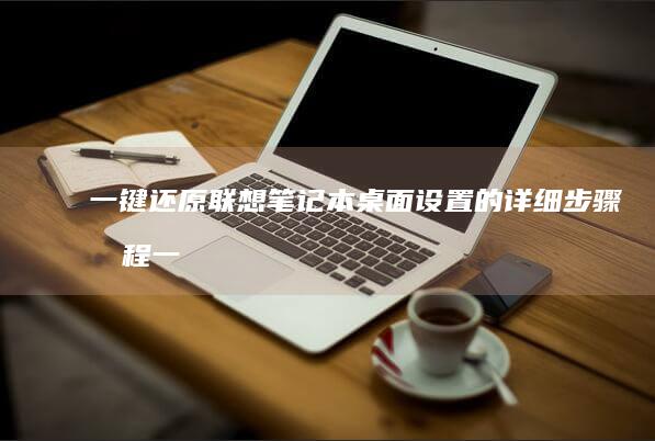 一键还原联想笔记本桌面设置的详细步骤教程 (一键还原联想系统怎么用)