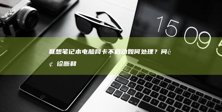 联想笔记本电脑网卡不启动如何处理？问题诊断和