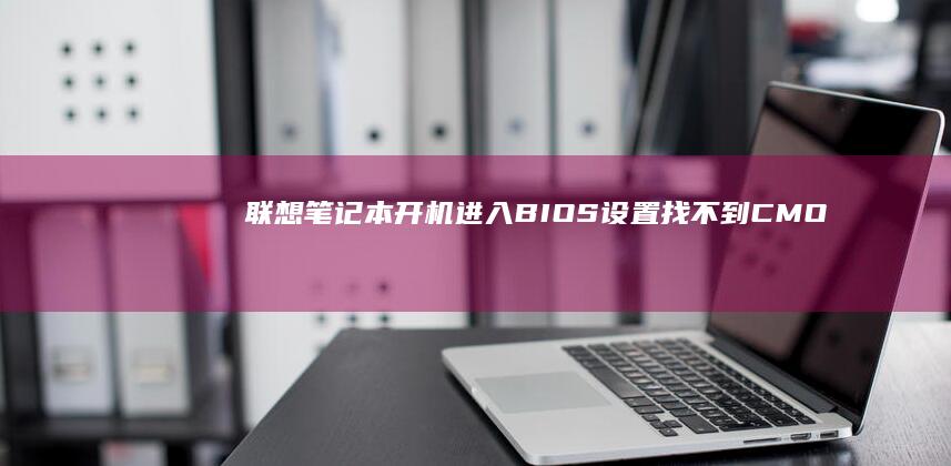 联想笔记本开机进入BIOS设置: 找不到CMOS的换位思考 (联想笔记本开机黑屏无反应)