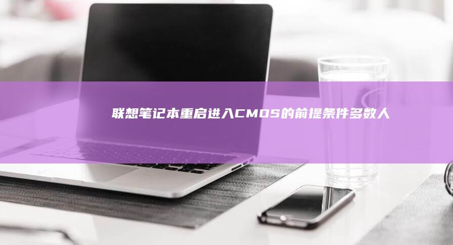 联想笔记本重启进入CMOS的前提条件: 多数人忽略的两个步骤 (联想笔记本重装系统按f几)