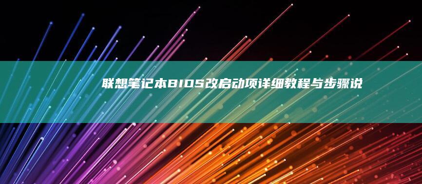 联想笔记本BIOS改启动项：详细教程与步骤说明 (联想笔记本bios怎么进入)