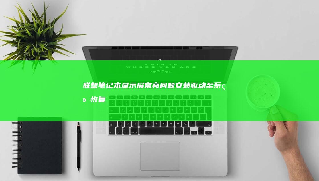 联想笔记本显示屏常亮问题: 安装驱动至系统恢复的全面解决方案 (联想笔记本显卡多少钱)