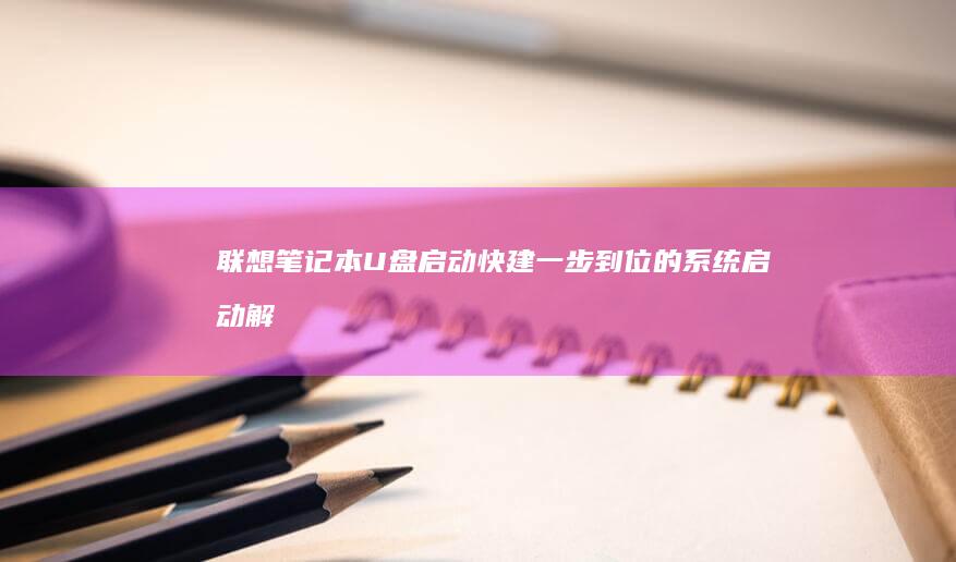 联想笔记本U盘启动快建：一步到位的系统启动解决方案 (联想笔记本u盘启动按哪个键)