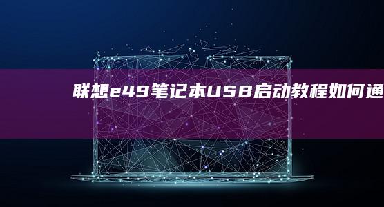 联想e49笔记本USB启动教程：如何通过USB安装系统或进入启动界面 (联想E49笔记本电脑)