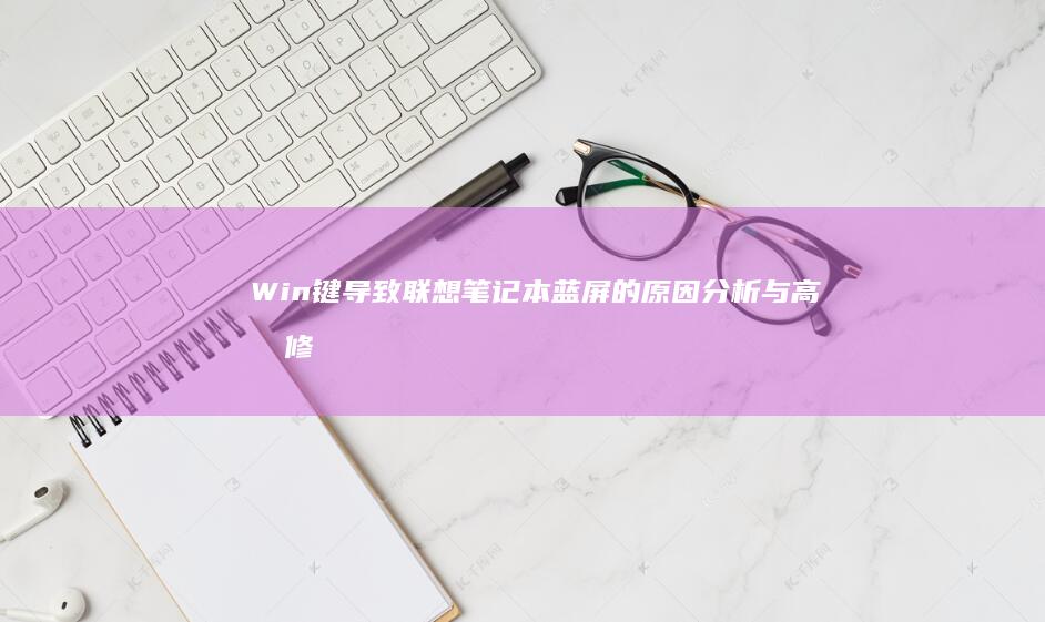 Win键导致联想笔记本蓝屏的原因分析与高效修复方案 (win键+k)